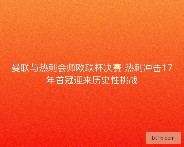 曼联与热刺会师欧联杯决赛 热刺冲击17年首冠迎来历史性挑战