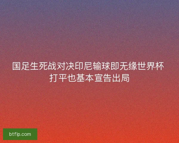 国足生死战对决印尼输球即无缘世界杯 打平也基本宣告出局