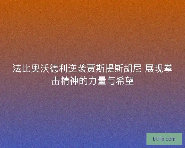 法比奥沃德利逆袭贾斯提斯胡尼 展现拳击精神的力量与希望