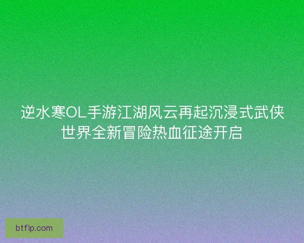 逆水寒OL手游江湖风云再起沉浸式武侠世界全新冒险热血征途开启