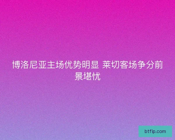 博洛尼亚主场优势明显 莱切客场争分前景堪忧